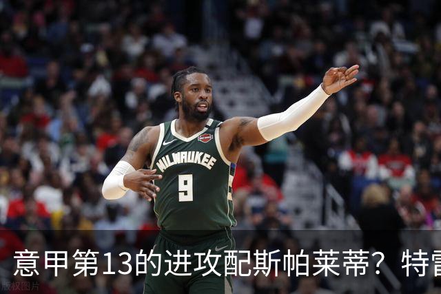 意甲第13的进攻配斯帕莱蒂？特雷维萨尼点名尤文引援