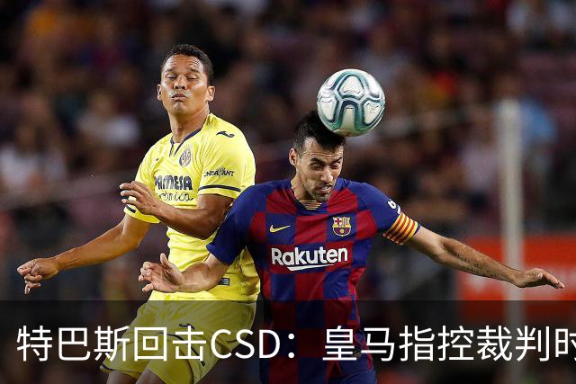 特巴斯回击CSD：皇马指控裁判时你们为何沉默