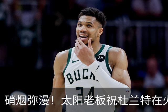 硝烟弥漫！太阳老板祝杜兰特在火箭好运，杜兰特却感到很不满意？